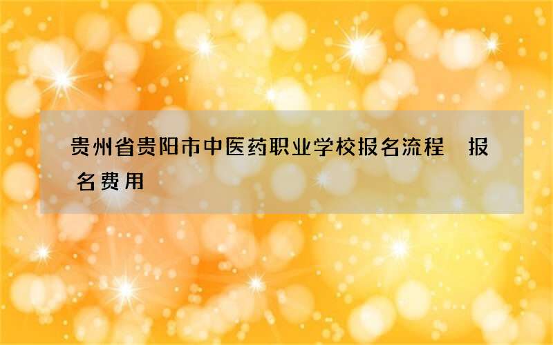 贵州省贵阳市中医药职业学校报名流程 报名费用